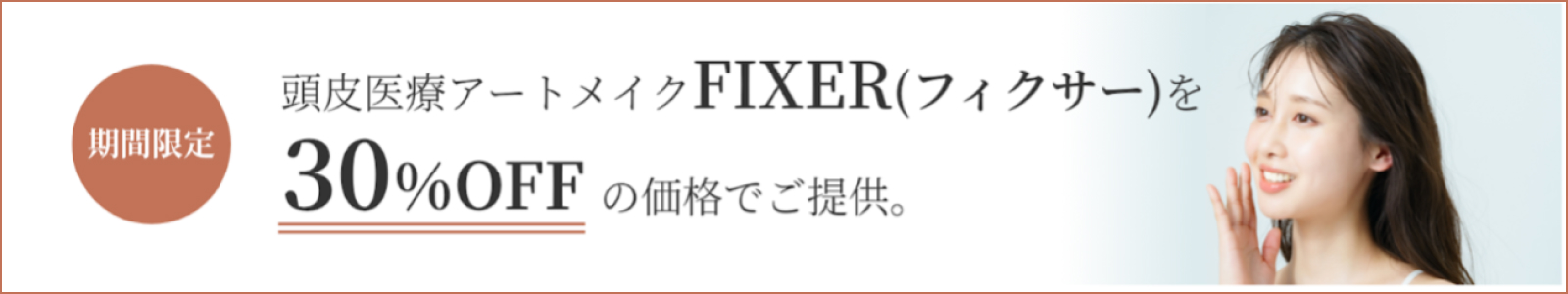 期間限定 頭皮医療アートメイクFIXER（フィクサー）を30%OFFの価格でご提供。