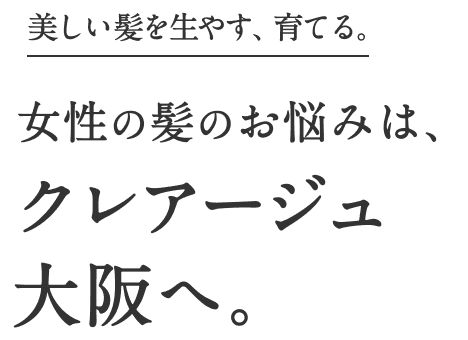 美しい髪を生やす、育てる。女性の髪のお悩みは、クレアージュ大阪へ。