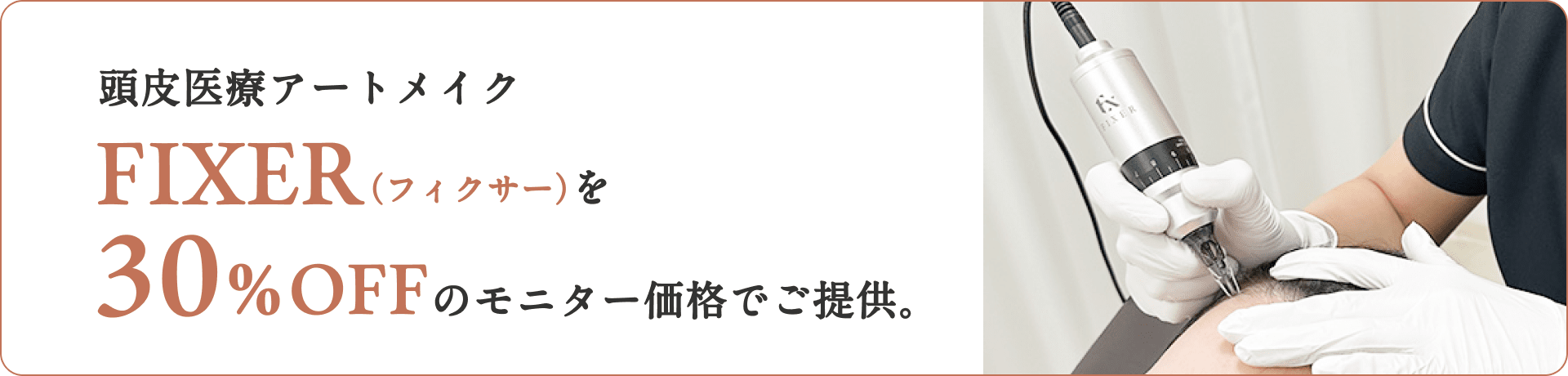 期間限定 頭皮医療アートメイクFIXER(フィクサー)を30%OFFの価格でご提供。
